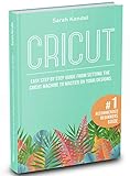 Cricut Design Space for Beginners: Easy Step By Step Guide From Setting The Cricut Machine To Master On Your Designs. Includes Tips, Tricks & Detailed Project Ideas. (UPDATED 2019) by Sarah Kendal