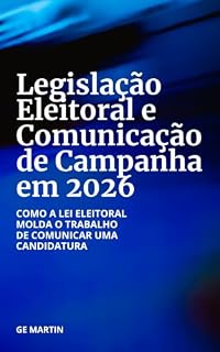 Livro Legislacao Eleitoral e Comunicação de Campanha em 2026: Como a lei eleitoral molda o trabalho de comunicar uma candidatura
