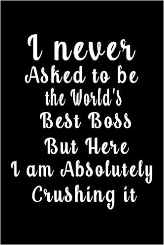 I Am Here Book Quote I Never Asked To Be The World's Best Boss But Here I Am Absolutely Crushing  It (Quote Journal, Funny Book Of Quotes, Coffee Table Books): Journal 6 X  9, 120 Page Blank