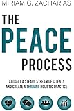 The PEACE Process: Attract a Steady Stream of Clients and Create a Thriving Holistic Practice