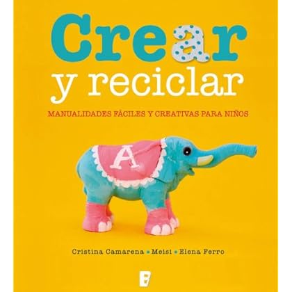 Crear y reciclar. Manualidades fáciles y creativas para niños Crear y reciclar. Manualidades fáciles y creativas para niños