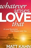 Whatever Arises, Love That: A Love Revolution That Begins with You by Matt Kahn