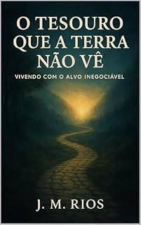 Livro O Tesouro que a Terra Não Vê: Vivendo com o Alvo Inegociável: Um Guia Íntimo da Jornada Terrena para a Eternidade com Cristo.