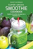 Super Green Smoothie Cookbook: Healthy Smoothie Recipes for a Healthier You by 
