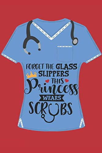 Forget The Glass Slippers This Princess Wears Scrubs: Nurse Appreciation Gift lined journal notebook for nurses nursing students and graduation from nursing school