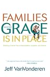 Families Where Grace Is in Place: Building A Home Free Of Manipulation, Legalism, And Shame by Jeff Vanvonderen