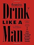 Drink Like a Man: The Only Cocktail Guide Anyone Really Needs