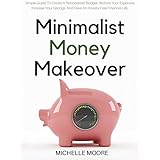 Minimalist Money Makeover: Simple Guide To Create A Personalized Budget, Reduce Your Expenses, Increase Your Savings, And Have An Anxiety-Free Financial Life