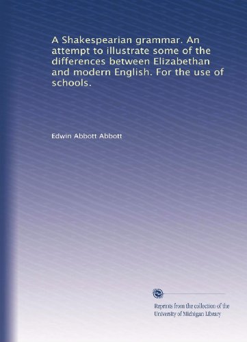A Shakespearian grammar. An attempt to illustrate some of the differences between Elizabethan and modern English. For the use of schools.