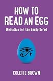 How to Read an Egg: Divination for the Easily Bored by Colette Brown