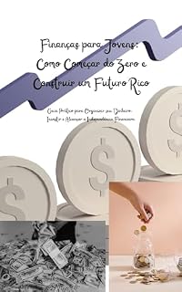 Livro Finanças para Jovens: Como Começar do Zero e Construir um Futuro Rico: Guia Prático para Organizar seu Dinheiro, Investir e Alcançar a Independência Financeira