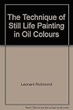 The Technique of Still Life Painting in Oil Colours by 
