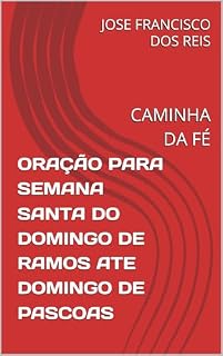 ORAÇÃO PARA SEMANA SANTA DO DOMINGO DE RAMOS ATE DOMINGO DE PASCOAS : CAMINHA DA FÉ