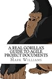 A Real Gorilla's Guide to Agile Project Documents: Agile Project Management, Technical Writing,the Document Life Cycle and How a Real Gorilla Deals with This Marriage Made in Hell