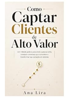 Livro Como Captar Clientes de Alto Valor: Um método prático para atrair a pessoa certa, conduzir conversas que convertem e transformar sua captação em sistema