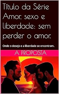 Livro Livro 1 - A Proposta : Uma Exploração Erótica: Onde o desejo e a liberdade se encontram. (Amor, Sexo e Liberdade: Sem Perder o Amor)