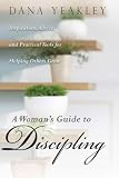 A Woman's Guide to Discipling: Inspiration, Advice, and Practical Tools for Helping Others Grow (May by Dana Yeakley