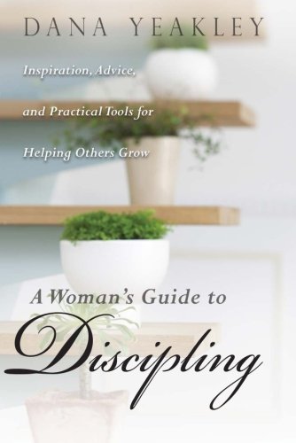 A Woman's Guide to Discipling: Inspiration, Advice, and Practical Tools for Helping Others Grow (May by Dana Yeakley
