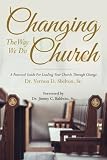 Changing The Way We Do Church: A Practical Guide For Leading Your Church Through Change by Dr. Vernon D. Shelton Sr.