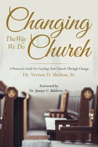 Changing The Way We Do Church: A Practical Guide For Leading Your Church Through Change by Dr. Vernon D. Shelton Sr.
