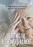 Fighting The Alzheimer's Ailment: All About Alzheimer's Disease And Figure Out How To Combat It by Jean Ballios