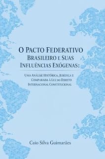 Livro O PACTO FEDERATIVO BRASILEIRO E SUAS INFLUÊNCIAS EXÓGENAS: UMA ANÁLISE HISTÓRICA, JURÍDICA E COMPARADA À LUZ DO DIREITO INTERNACIONAL CONSTITUCIONAL