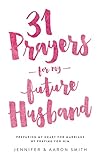 31 Prayers For My Future Husband: Preparing My Heart For Marriage By Praying For Him