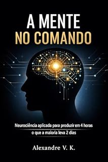 Livro A Mente no Comando: Neurociência aplicada para produzir em 4 horas o que a maioria leva 2 dias