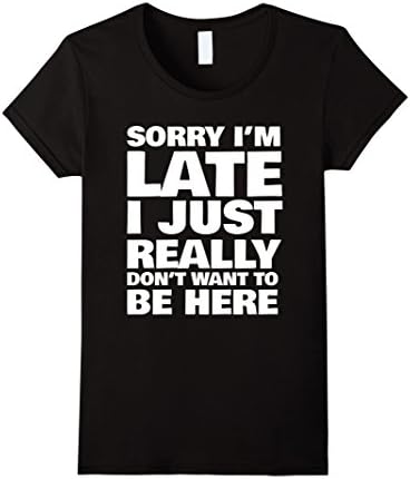 Women's Sorry I'm Late I Just Really Don't Want To Be Here Funny Tee Medium Black
