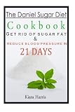 The Daniel Sugar Diet Cookbook: Get Rid of Sugar Fat & Reduce Blood Pressure in 21 Days by Kiara Harris