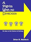 A Pilgrim with No Direction: Six days on the Camino de Santiago by Brian R. Murdock