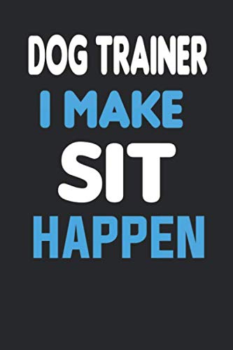 Dog Trainer I Make Sit Happen: A Journal Notebook For Dog Trainer Lovers - Dog Trainer Notebook for Men & Women A Dog Trainer