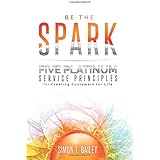 Be the Spark: Five Platinum Service Principles for Creating Customers for Life