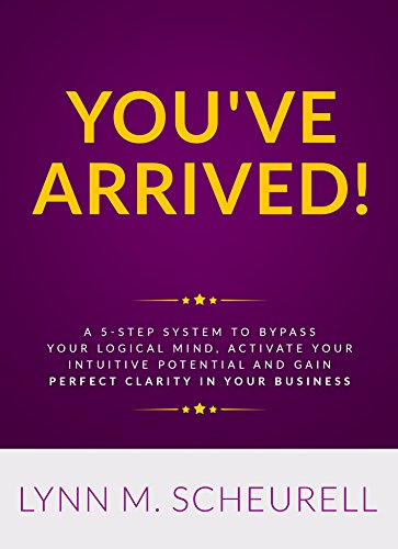 You've Arrived!: A 5-Step System to Bypass Your Logical Mind, Activate Your Intuitive Potential and Gain Perfect Clarity For Your Business