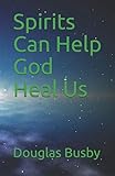 Spirits Can Help God Heal Us by Douglas E. Busby