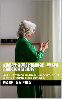 Livro WhatsApp Seguro para Idosos - Um Guia Prático Contra Golpes: Como usar o WhatsApp com segurança, identificar tentativas de golpe e proteger seu dinheiro e seus dados.