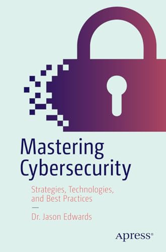 Mastering Cybersecurity: Strategies, Technologies, and Best Practices