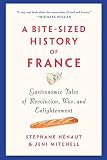 A Bite-Sized History of France: Gastronomic Tales of Revolution, War, and Enlightenment by Stéphane Hénaut, Jeni Mitchell