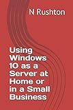 Using Windows 10 as a Server at Home or in a Small Business Using Windows 10 as a Server at Home or in a Small Business
