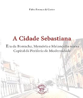 Livro A Cidade Sebastiana: Era da Borracha, Memória e Melancolia numa Capital da Periferia da Modernidade