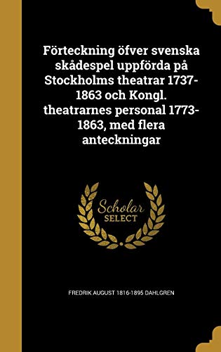 Forteckning Ofver Svenska Skadespel Uppforda Pa Stockholms Theatrar 1737-1863 Och Kongl. Theatrarnes by Fredrik August 1816-1895 Dahlgren