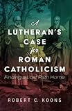 A Lutheran's Case for Roman Catholicism: Finding a