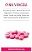 Pink Viagra: Everything you Need to Know of The Powerful Viagra used by Women to Increase Sexual Arousal, Provide Long Lasting Pleasure and Make Her Desire you For the Best Sex Ever