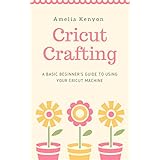 Cricut Crafting: A Basic Beginner's Guide to Using your Cricut Machine