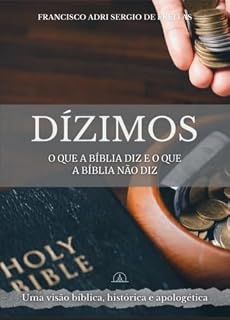 Livro Dízimos: O que a Bíblia Diz e o Que a Bíblia não Diz: A Partir de uma análise bíblica, teológica, histórica e apologética