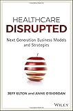 Healthcare Disrupted: Next Generation Business Models and Strategies