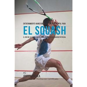 Entrenamiento Avanzado de Resistencia Mental para el Squash: El uso de la visualizacion para liberar su verdadero potencial (Spanish Edition)