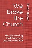 We Broke the Church: Re-discovering the Movement Jesus Envisioned by Bryan Dwyer