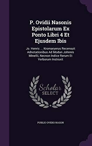 P. Ovidii Nasonis Epistolarum Ex Ponto Libri 4 Et Ejusdem Ibis: Jo. Henric ... Kromaryerus Recensuit Adnotationibus Ad Modun Johnnis Minellii, Necnon Indice Rerum Et Verborum Instruxit