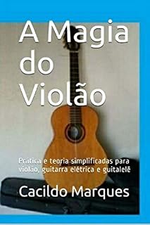Livro A Magia do Violão: Prática e teoria simplificadas para violão, guitarra elétrica e guitalelê